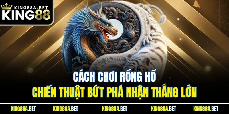 Cách Chơi Rồng Hổ – Chiến Thuật Bứt Phá Nhận Thắng Lớn