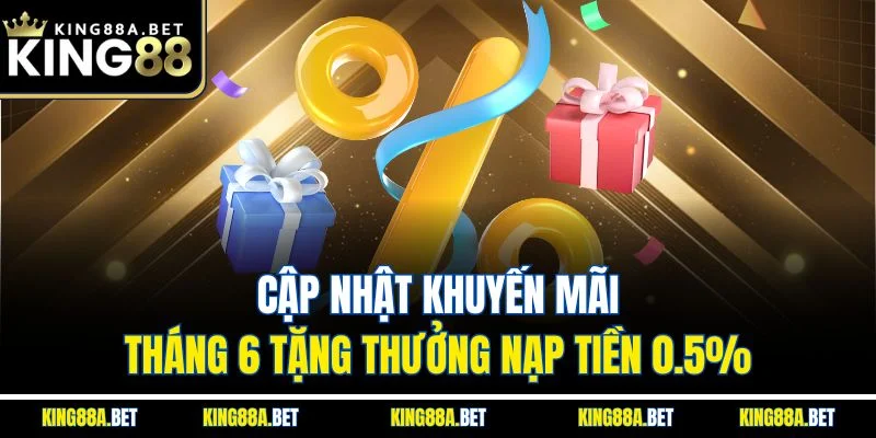 Cập nhật khuyến mãi tháng 6 tặng thưởng nạp tiền 0.5%