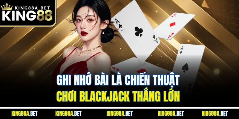 Ghi nhớ bài là chiến thuật chơi Blackjack thắng lớn 